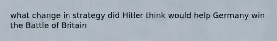 what change in strategy did Hitler think would help Germany win the Battle of Britain