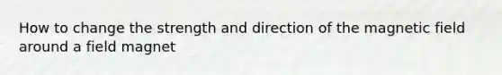 How to change the strength and direction of the magnetic field around a field magnet