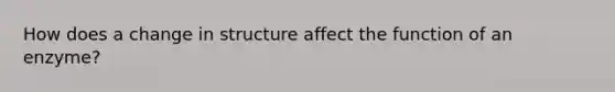 How does a change in structure affect the function of an enzyme?