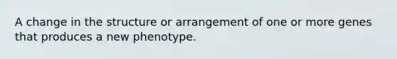 A change in the structure or arrangement of one or more genes that produces a new phenotype.