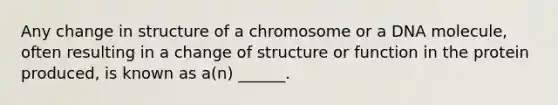 Any change in structure of a chromosome or a DNA molecule, often resulting in a change of structure or function in the protein produced, is known as a(n) ______.