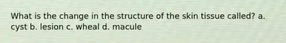 What is the change in the structure of the skin tissue called? a. cyst b. lesion c. wheal d. macule