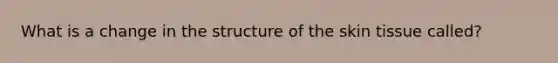 What is a change in the structure of the skin tissue called?