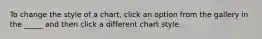 To change the style of a chart, click an option from the gallery in the _____ and then click a different chart style.