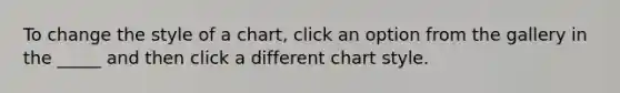 To change the style of a chart, click an option from the gallery in the _____ and then click a different chart style.