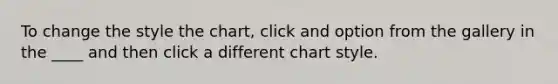 To change the style the chart, click and option from the gallery in the ____ and then click a different chart style.