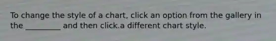 To change the style of a chart, click an option from the gallery in the _________ and then click.a different chart style.