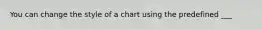 You can change the style of a chart using the predefined ___