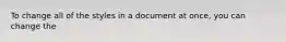 To change all of the styles in a document at once, you can change the