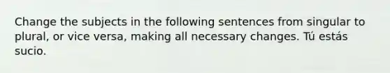 Change the subjects in the following sentences from singular to plural, or vice versa, making all necessary changes. Tú estás sucio.