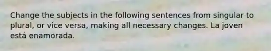 Change the subjects in the following sentences from singular to plural, or vice versa, making all necessary changes. La joven está enamorada.