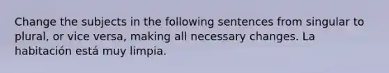 Change the subjects in the following sentences from singular to plural, or vice versa, making all necessary changes. La habitación está muy limpia.