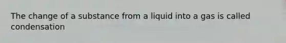 The change of a substance from a liquid into a gas is called condensation