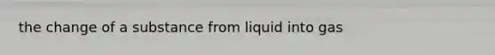 the change of a substance from liquid into gas