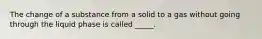 The change of a substance from a solid to a gas without going through the liquid phase is called _____.