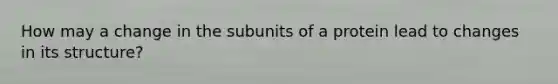 How may a change in the subunits of a protein lead to changes in its structure?