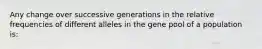 Any change over successive generations in the relative frequencies of different alleles in the gene pool of a population is: