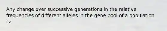 Any change over successive generations in the relative frequencies of different alleles in the gene pool of a population is: