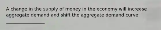 A change in the supply of money in the economy will increase aggregate demand and shift the aggregate demand curve _________________