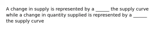 A change in supply is represented by a ______ the supply curve while a change in quantity supplied is represented by a ______ the supply curve