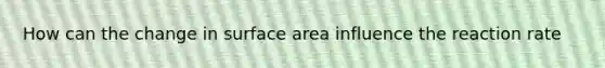 How can the change in surface area influence the reaction rate