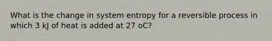 What is the change in system entropy for a reversible process in which 3 kJ of heat is added at 27 oC?