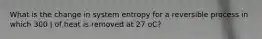 What is the change in system entropy for a reversible process in which 300 J of heat is removed at 27 oC?