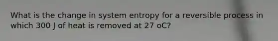 What is the change in system entropy for a reversible process in which 300 J of heat is removed at 27 oC?