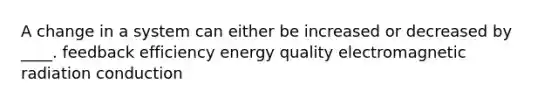 A change in a system can either be increased or decreased by ____. feedback efficiency energy quality electromagnetic radiation conduction