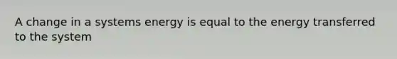 A change in a systems energy is equal to the energy transferred to the system