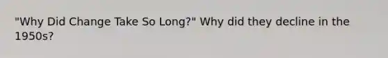 "Why Did Change Take So Long?" Why did they decline in the 1950s?