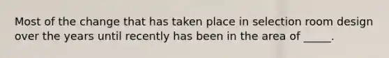 Most of the change that has taken place in selection room design over the years until recently has been in the area of _____.