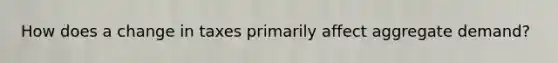 How does a change in taxes primarily affect aggregate demand?