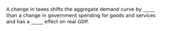 A change in taxes shifts the aggregate demand curve by _____ than a change in government spending for goods and services and has a _____ effect on real GDP.