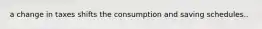 a change in taxes shifts the consumption and saving schedules..