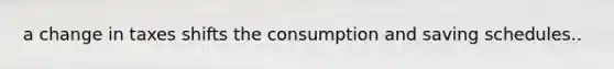 a change in taxes shifts the consumption and saving schedules..