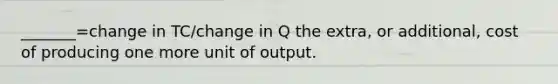 _______=change in TC/change in Q the extra, or additional, cost of producing one more unit of output.