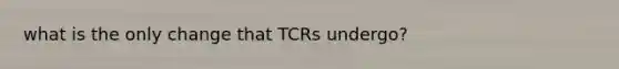 what is the only change that TCRs undergo?