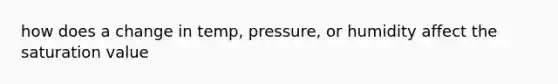 how does a change in temp, pressure, or humidity affect the saturation value