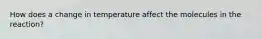 How does a change in temperature affect the molecules in the reaction?