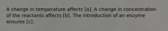 A change in temperature affects [a]. A change in concentration of the reactants affects [b]. The introduction of an enzyme ensures [c].