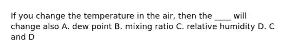 If you change the temperature in the air, then the ____ will change also A. dew point B. mixing ratio C. relative humidity D. C and D