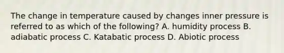 The change in temperature caused by changes inner pressure is referred to as which of the following? A. humidity process B. adiabatic process C. Katabatic process D. Abiotic process