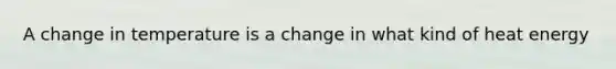 A change in temperature is a change in what kind of heat energy