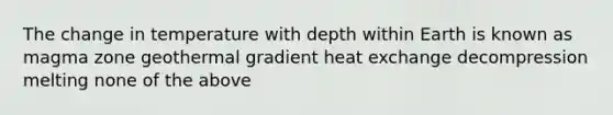 The change in temperature with depth within Earth is known as magma zone geothermal gradient heat exchange decompression melting none of the above