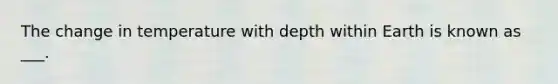 The change in temperature with depth within Earth is known as ___.