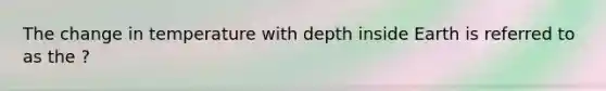 The change in temperature with depth inside Earth is referred to as the ?