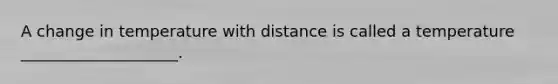 A change in temperature with distance is called a temperature ____________________.