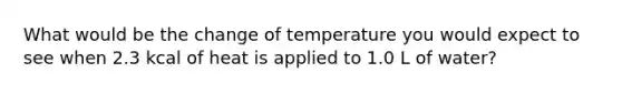 What would be the change of temperature you would expect to see when 2.3 kcal of heat is applied to 1.0 L of water?