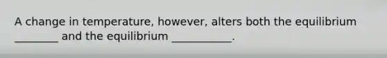A change in temperature, however, alters both the equilibrium ________ and the equilibrium ___________.